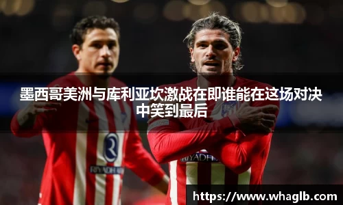 墨西哥美洲与库利亚坎激战在即谁能在这场对决中笑到最后