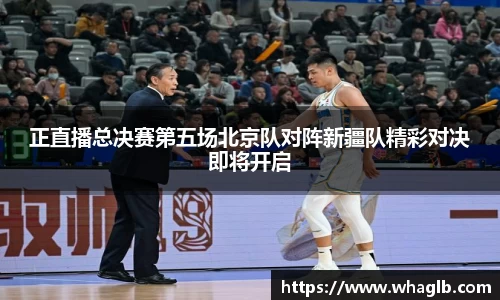 正直播总决赛第五场北京队对阵新疆队精彩对决即将开启